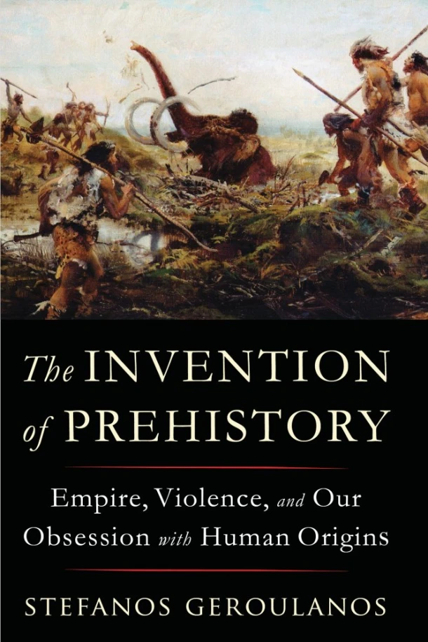 The Invention of Prehistory ¿ Empire, Violence, and Our Obsession with Human Origins – Stefanos Geroulanos – boek cover