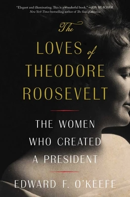 The Loves of Theodore Roosevelt: The Women Who Created a President – Edward F. O‘Keefe – boek cover