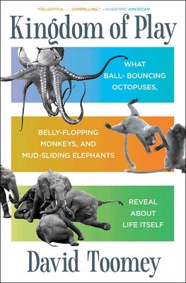 Kingdom of Play: What Ball-Bouncing Octopuses, Belly-Flopping Monkeys, and Mud-Sliding Elephants Reveal about Life Itself – David Toomey – boek cover