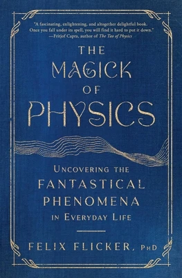 The Magick of Physics: Uncovering the Fantastical Phenomena in Everyday Life – Felix Flicker – boek cover