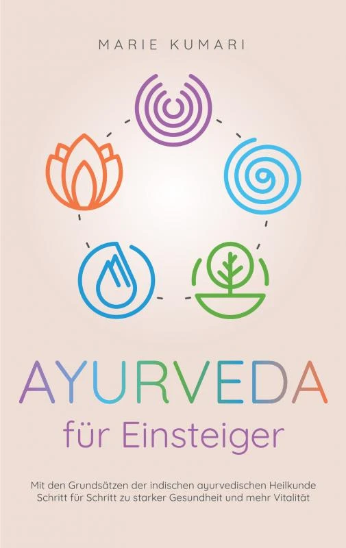 Ayurveda für Einsteiger: Mit den Grundsätzen der indischen ayurvedischen Heilkunde Schritt für Schritt zu starker Gesundheit und mehr Vitalität – Marie Kumari – boek cover