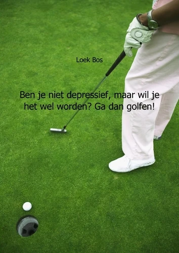 Ben je niet depressief, maar wil je het wel worden? Ga dan golfen! – Loek Bos – boek cover