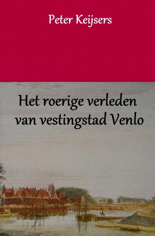 Het roerige verleden van vestingstad Venlo – Peter Keijsers – boek cover